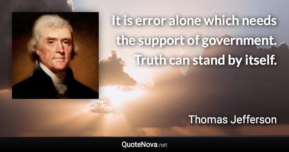 It is error alone which needs the support of government. Truth can stand by itself. - Thomas Jefferson quote