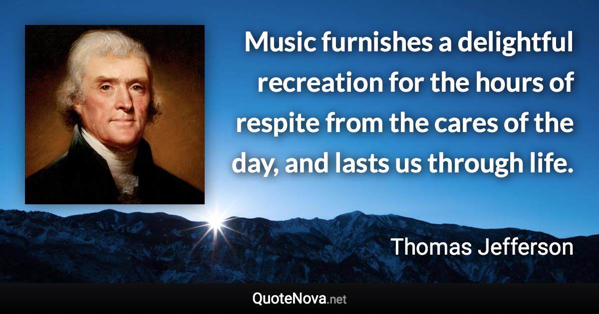 Music furnishes a delightful recreation for the hours of respite from the cares of the day, and lasts us through life. - Thomas Jefferson quote