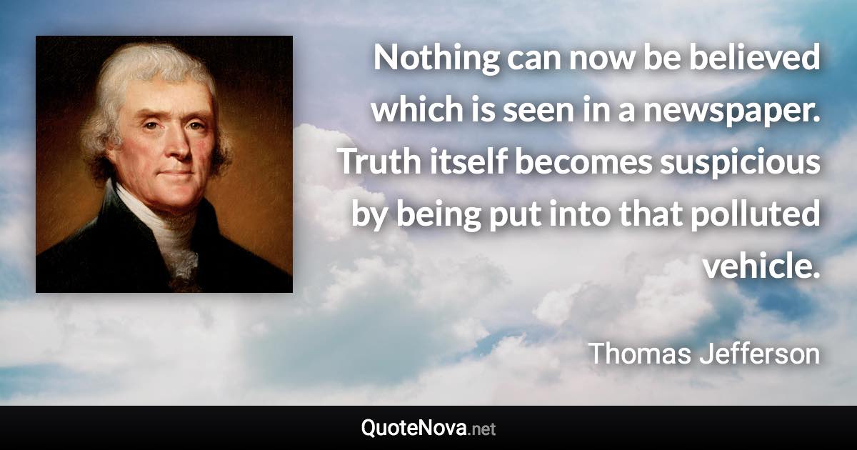 Nothing can now be believed which is seen in a newspaper. Truth itself becomes suspicious by being put into that polluted vehicle. - Thomas Jefferson quote