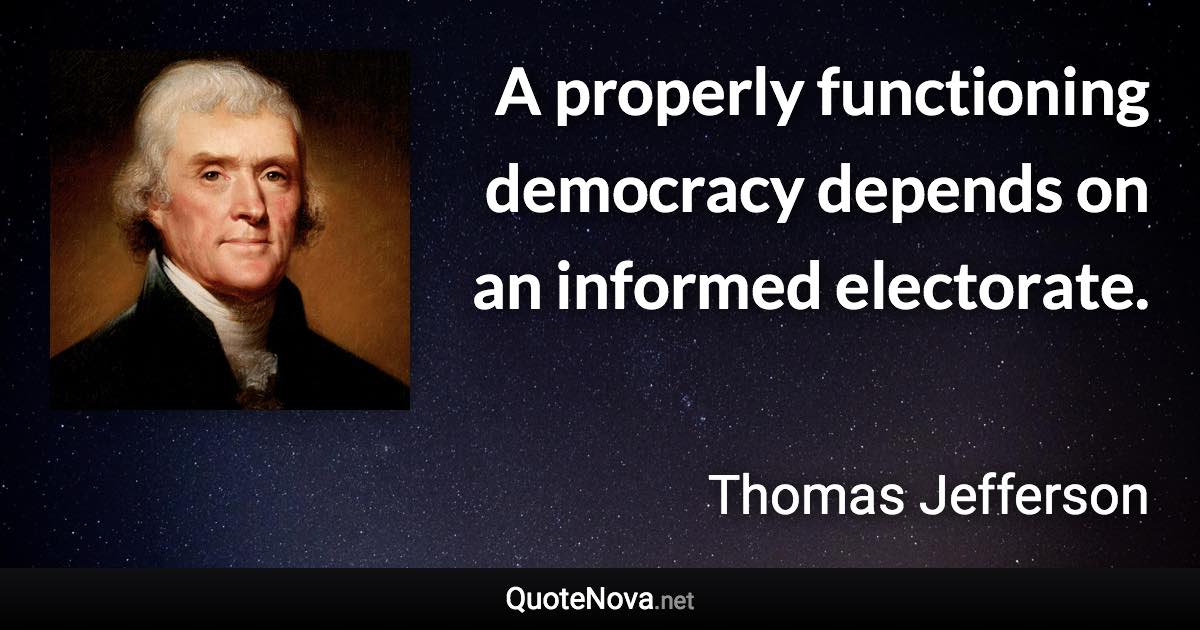 A properly functioning democracy depends on an informed electorate. - Thomas Jefferson quote