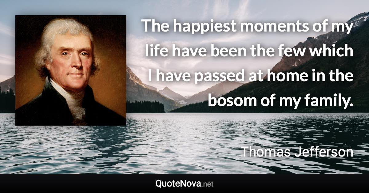 The happiest moments of my life have been the few which I have passed at home in the bosom of my family. - Thomas Jefferson quote