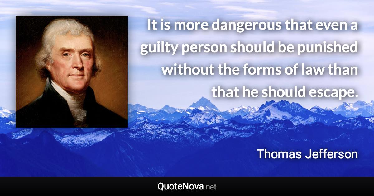 It is more dangerous that even a guilty person should be punished without the forms of law than that he should escape. - Thomas Jefferson quote