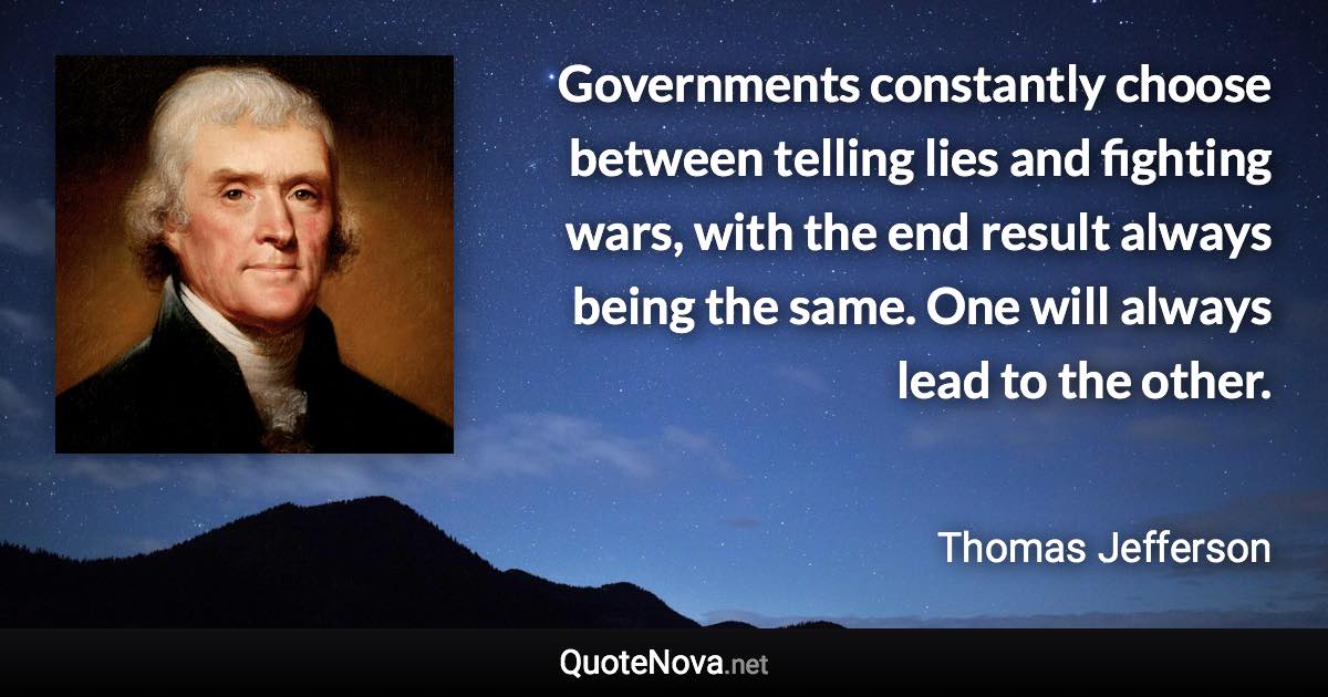 Governments constantly choose between telling lies and fighting wars, with the end result always being the same. One will always lead to the other. - Thomas Jefferson quote