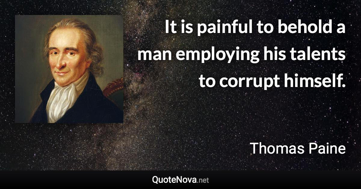 It is painful to behold a man employing his talents to corrupt himself. - Thomas Paine quote