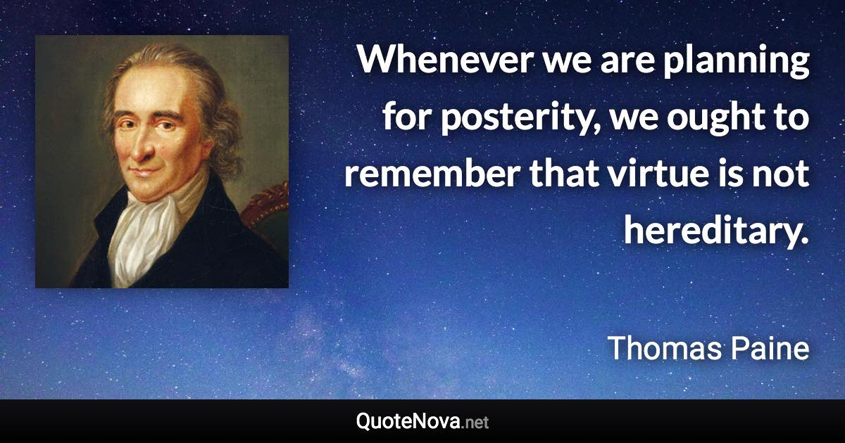 Whenever we are planning for posterity, we ought to remember that virtue is not hereditary. - Thomas Paine quote