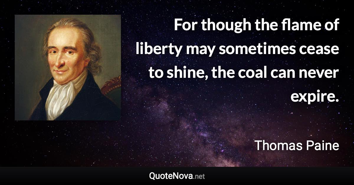 For though the flame of liberty may sometimes cease to shine, the coal can never expire. - Thomas Paine quote