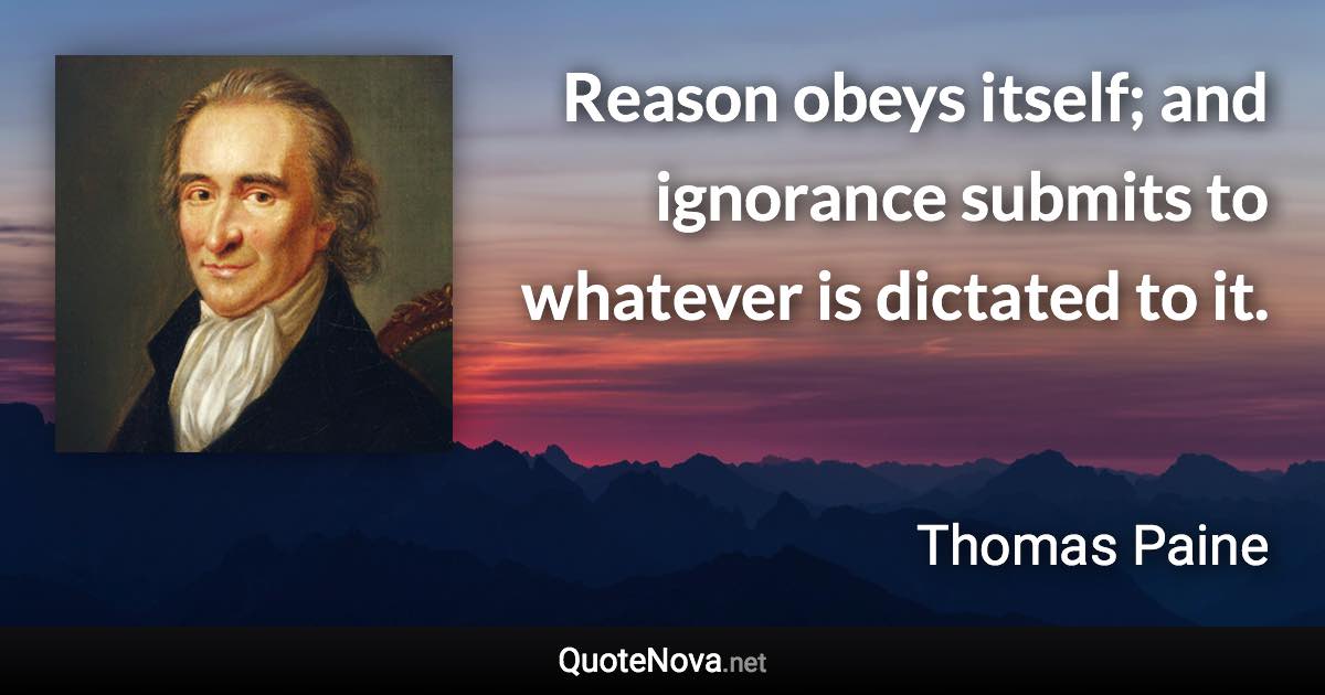 Reason obeys itself; and ignorance submits to whatever is dictated to it. - Thomas Paine quote