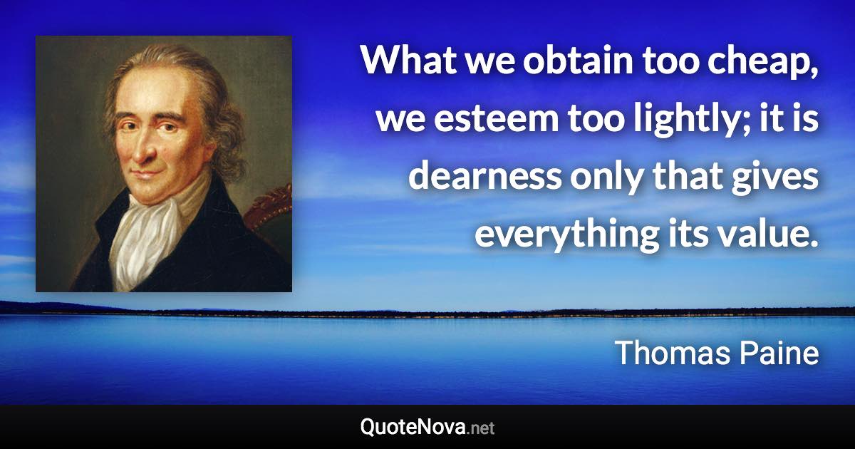 What we obtain too cheap, we esteem too lightly; it is dearness only that gives everything its value. - Thomas Paine quote