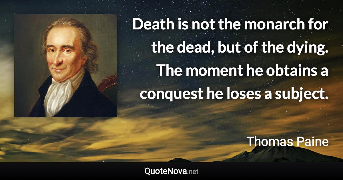 Death is not the monarch for the dead, but of the dying. The moment he obtains a conquest he loses a subject. - Thomas Paine quote