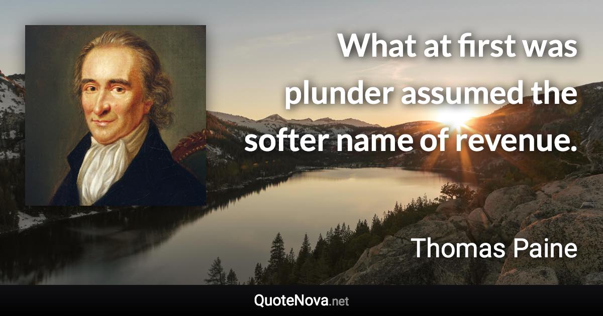 What at first was plunder assumed the softer name of revenue. - Thomas Paine quote