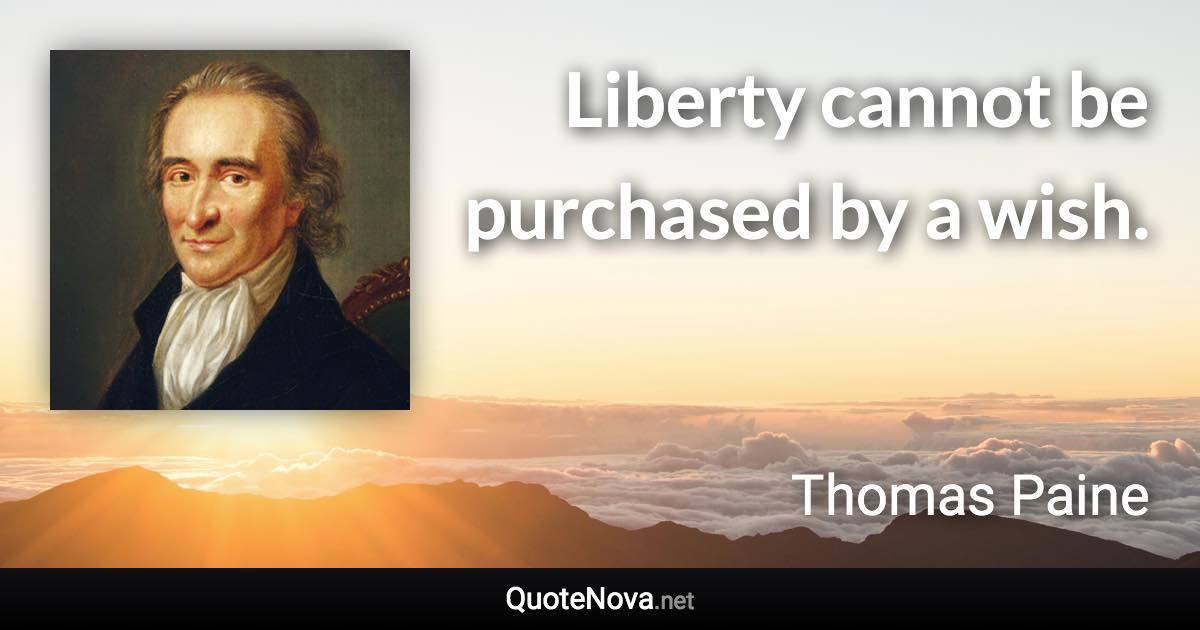 Liberty cannot be purchased by a wish. - Thomas Paine quote