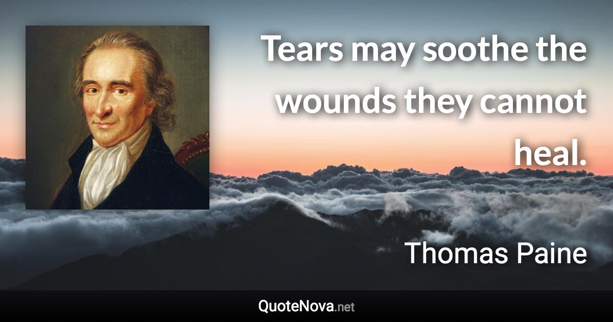 Tears may soothe the wounds they cannot heal. - Thomas Paine quote