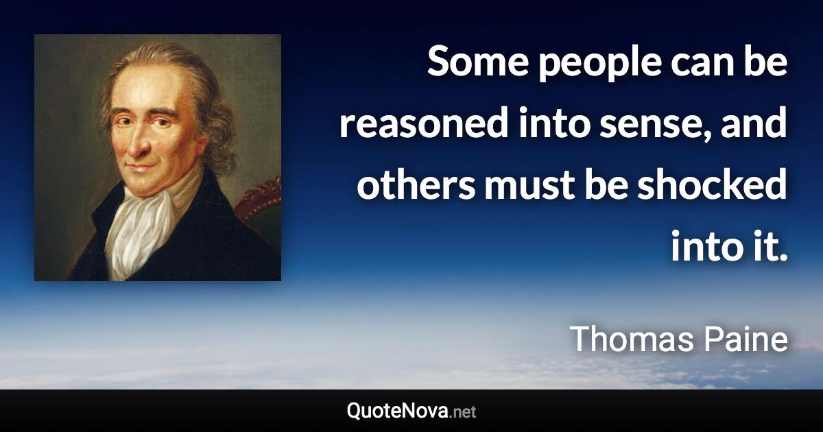 Some people can be reasoned into sense, and others must be shocked into it. - Thomas Paine quote