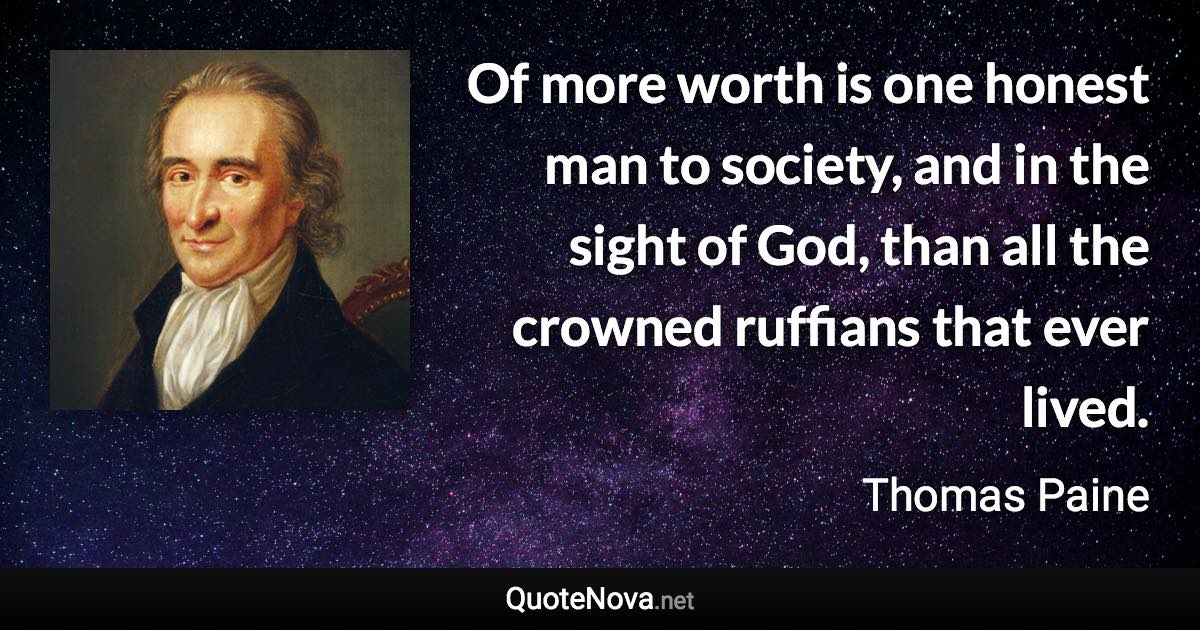 Of more worth is one honest man to society, and in the sight of God, than all the crowned ruffians that ever lived. - Thomas Paine quote