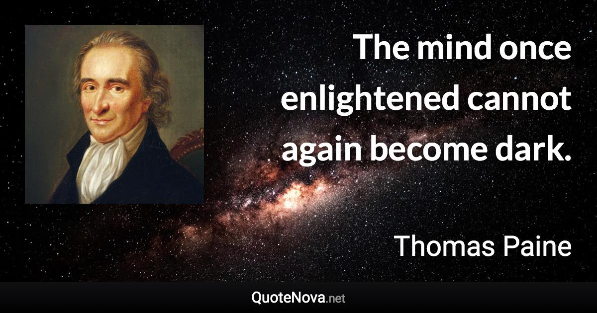 The mind once enlightened cannot again become dark. - Thomas Paine quote