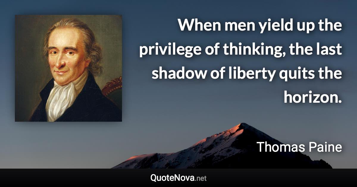 When men yield up the privilege of thinking, the last shadow of liberty quits the horizon. - Thomas Paine quote