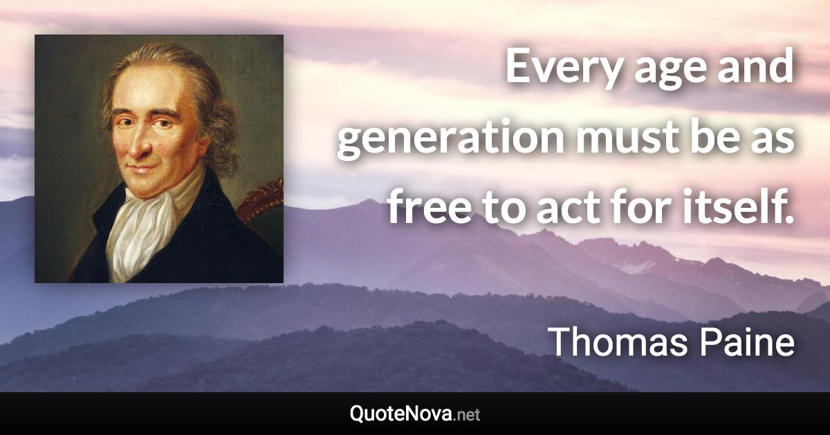 Every age and generation must be as free to act for itself. - Thomas Paine quote