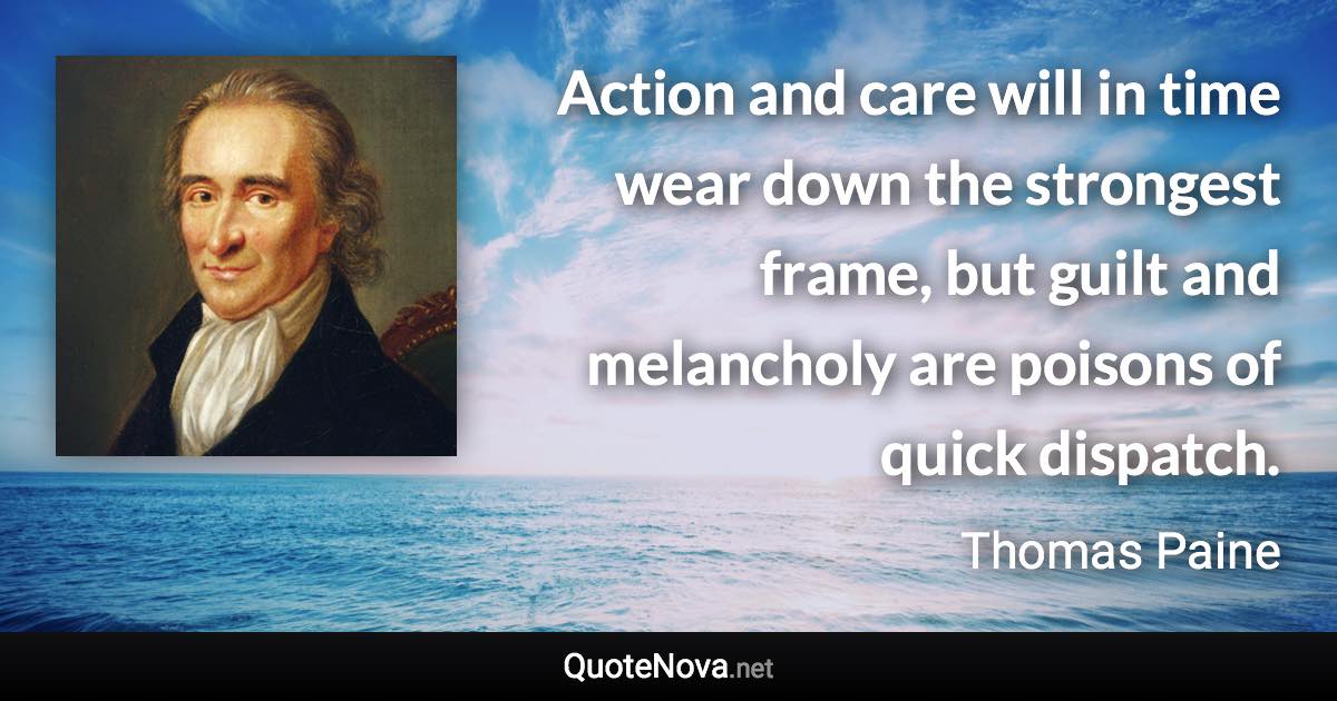 Action and care will in time wear down the strongest frame, but guilt and melancholy are poisons of quick dispatch. - Thomas Paine quote