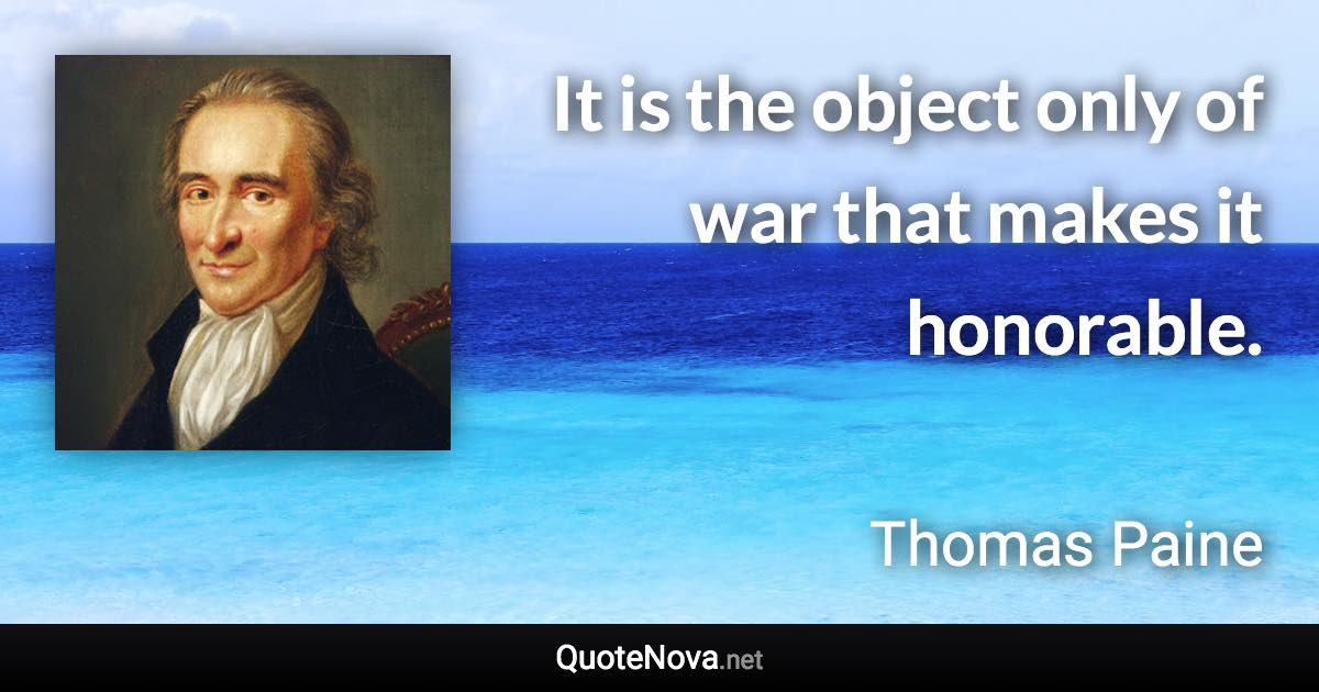 It is the object only of war that makes it honorable. - Thomas Paine quote