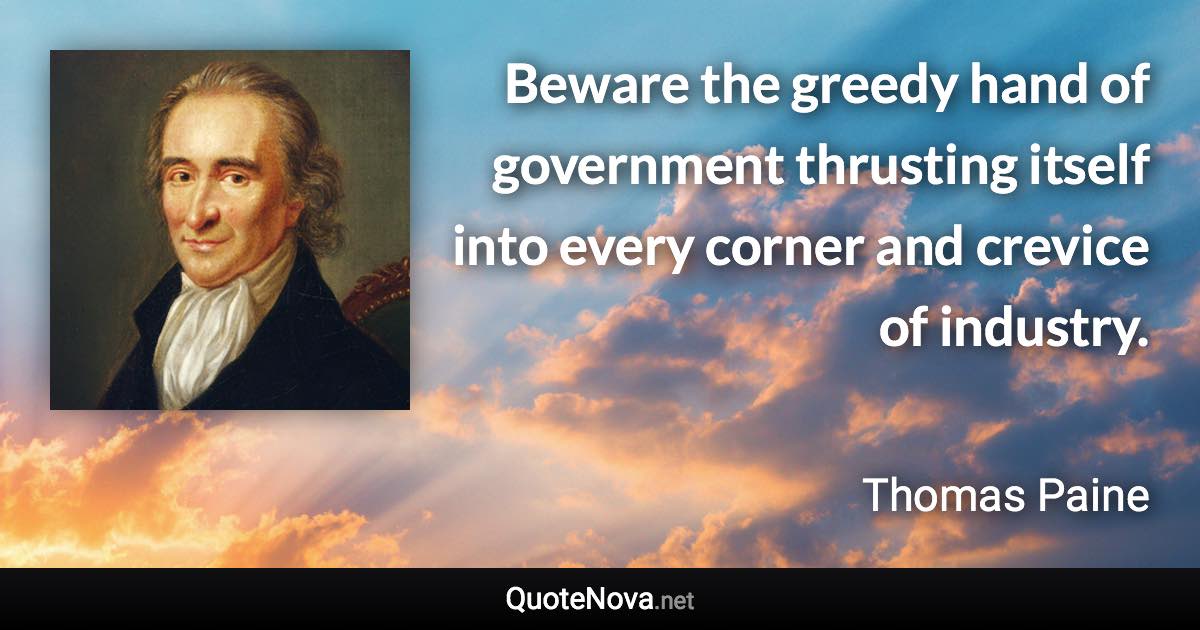 Beware the greedy hand of government thrusting itself into every corner and crevice of industry. - Thomas Paine quote