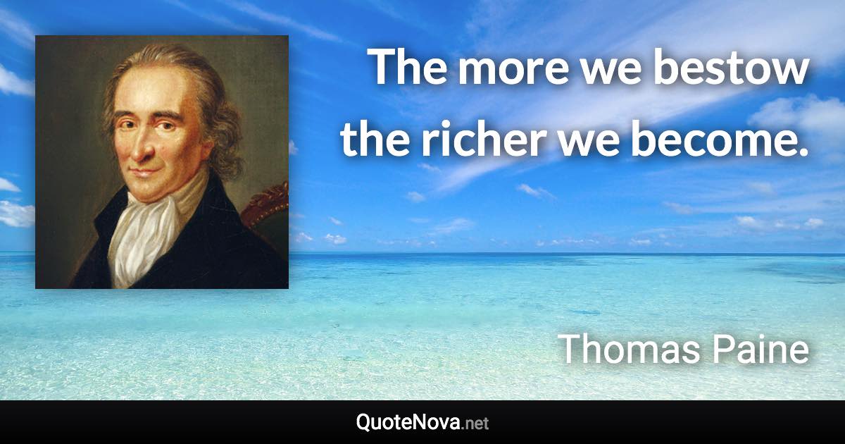 The more we bestow the richer we become. - Thomas Paine quote