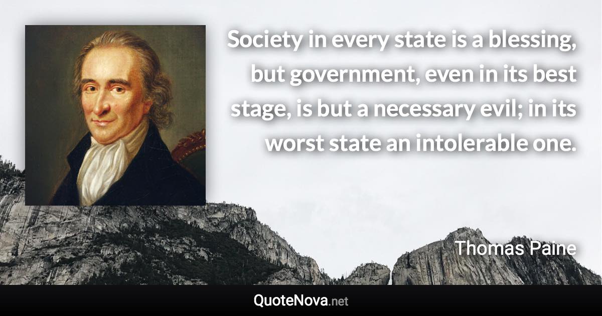 Society in every state is a blessing, but government, even in its best stage, is but a necessary evil; in its worst state an intolerable one. - Thomas Paine quote