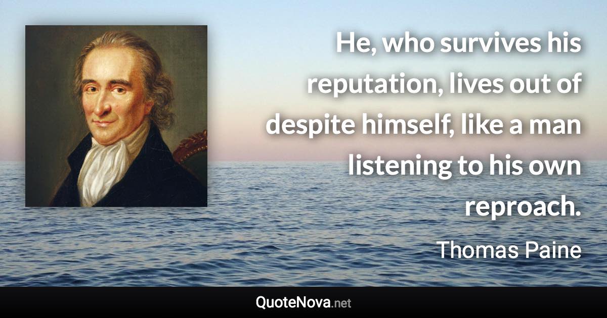 He, who survives his reputation, lives out of despite himself, like a man listening to his own reproach. - Thomas Paine quote