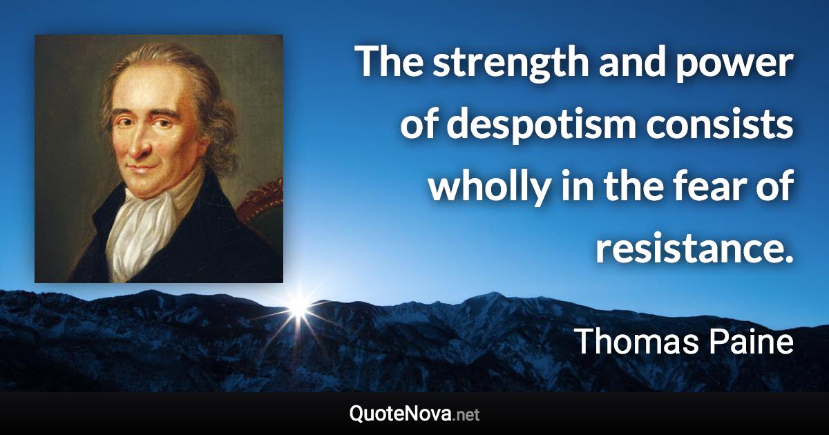 The strength and power of despotism consists wholly in the fear of resistance. - Thomas Paine quote