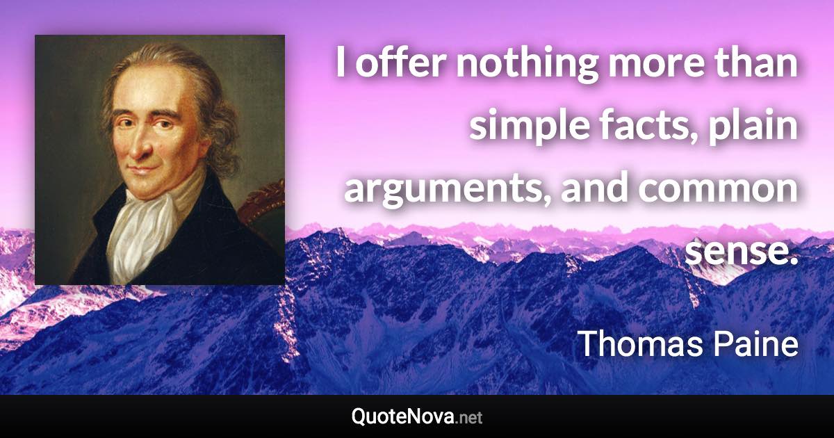I offer nothing more than simple facts, plain arguments, and common sense. - Thomas Paine quote