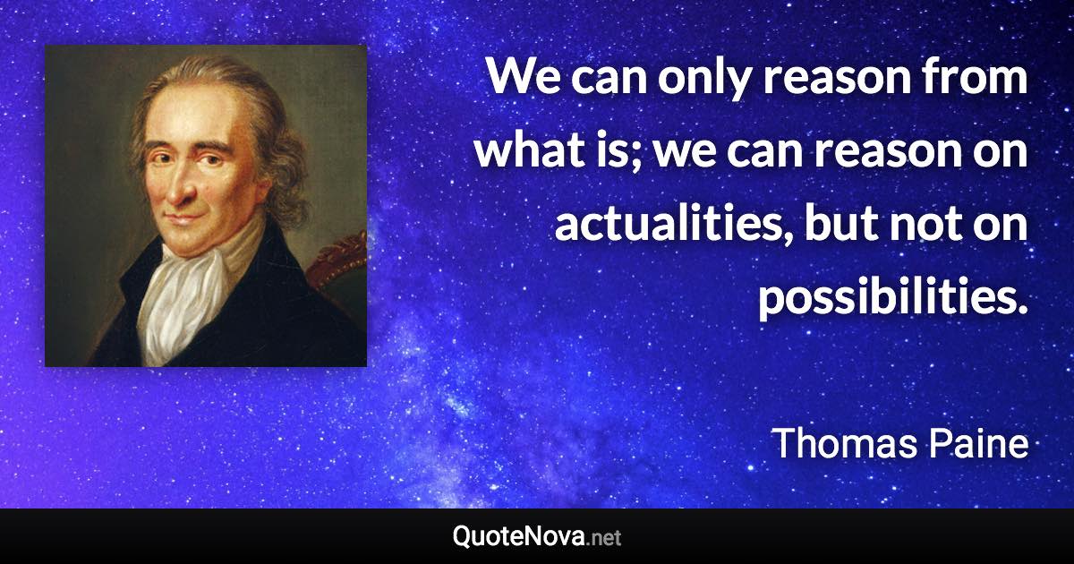 We can only reason from what is; we can reason on actualities, but not on possibilities. - Thomas Paine quote