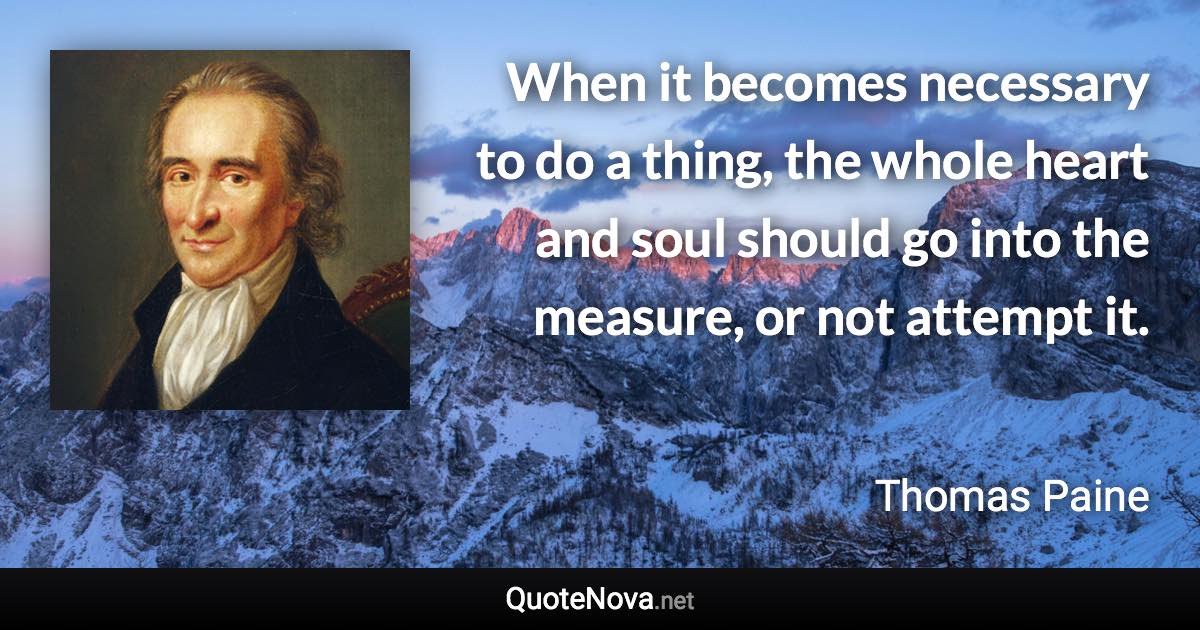 When it becomes necessary to do a thing, the whole heart and soul should go into the measure, or not attempt it. - Thomas Paine quote