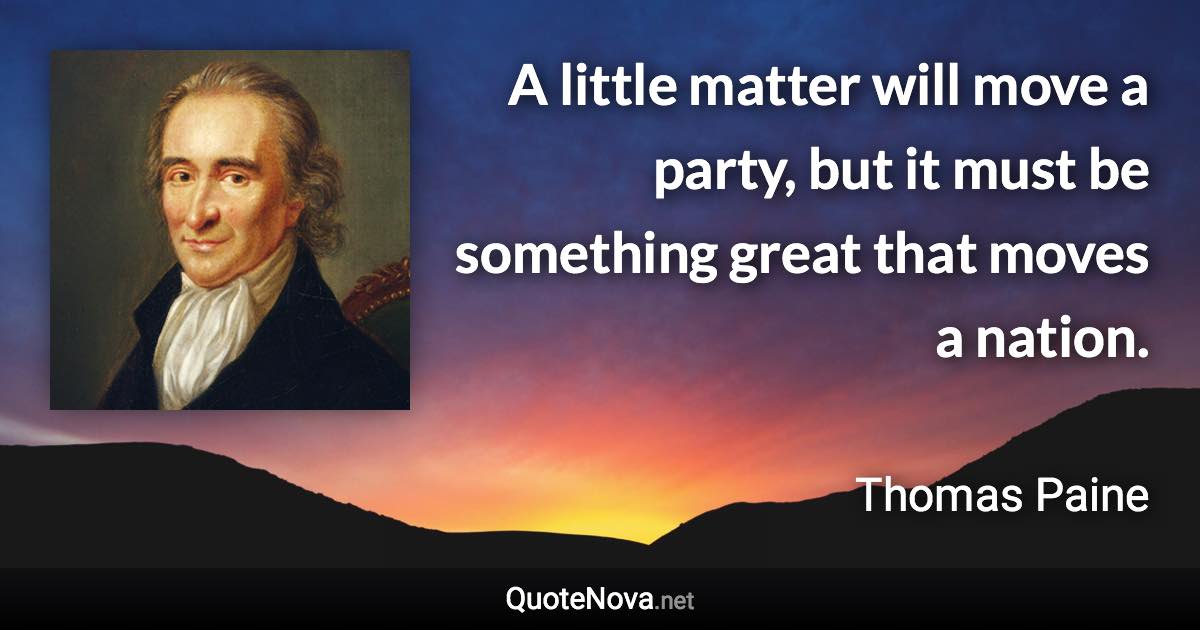 A little matter will move a party, but it must be something great that moves a nation. - Thomas Paine quote