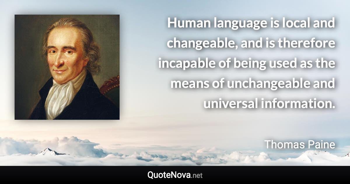 Human language is local and changeable, and is therefore incapable of being used as the means of unchangeable and universal information. - Thomas Paine quote