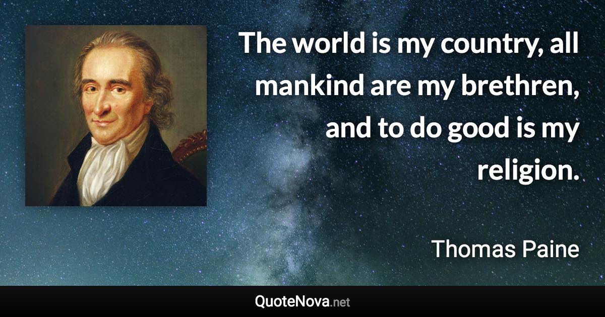 The world is my country, all mankind are my brethren, and to do good is my religion. - Thomas Paine quote