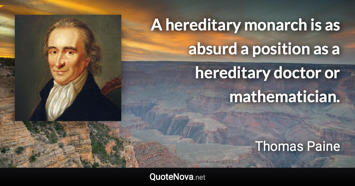 A hereditary monarch is as absurd a position as a hereditary doctor or mathematician. - Thomas Paine quote