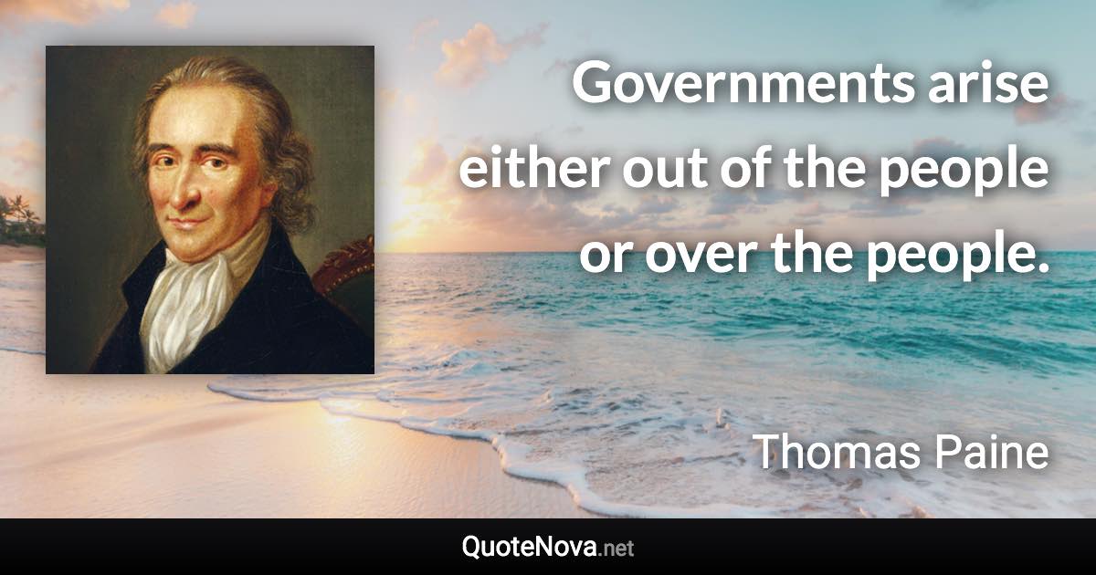 Governments arise either out of the people or over the people. - Thomas Paine quote