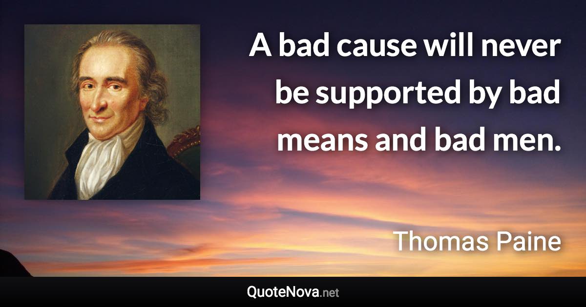 A bad cause will never be supported by bad means and bad men. - Thomas Paine quote