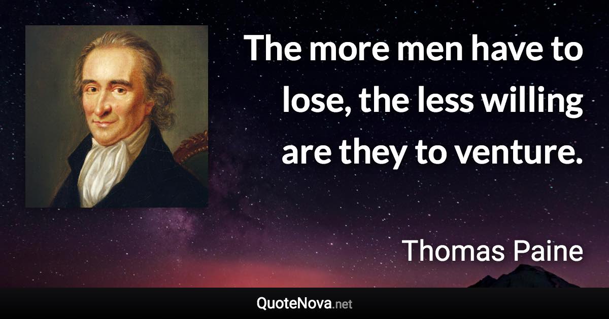 The more men have to lose, the less willing are they to venture. - Thomas Paine quote