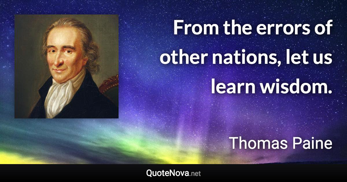 From the errors of other nations, let us learn wisdom. - Thomas Paine quote