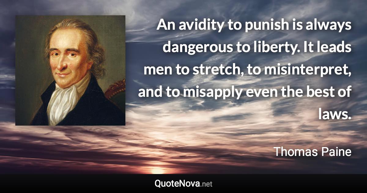 An avidity to punish is always dangerous to liberty. It leads men to stretch, to misinterpret, and to misapply even the best of laws. - Thomas Paine quote