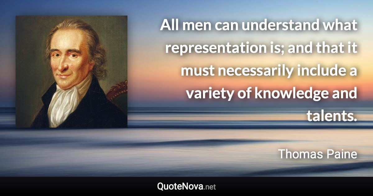 All men can understand what representation is; and that it must necessarily include a variety of knowledge and talents. - Thomas Paine quote