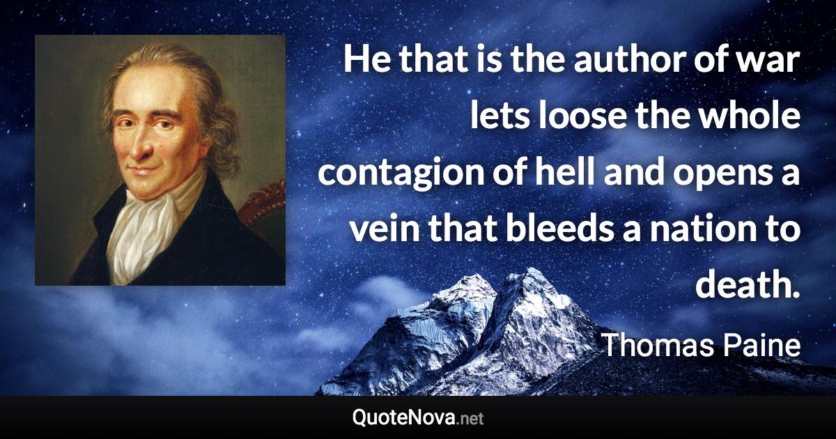 He that is the author of war lets loose the whole contagion of hell and opens a vein that bleeds a nation to death. - Thomas Paine quote