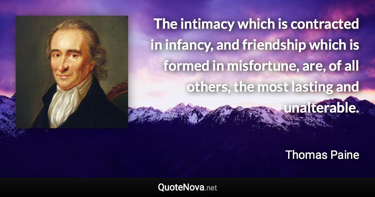 The intimacy which is contracted in infancy, and friendship which is formed in misfortune, are, of all others, the most lasting and unalterable. - Thomas Paine quote