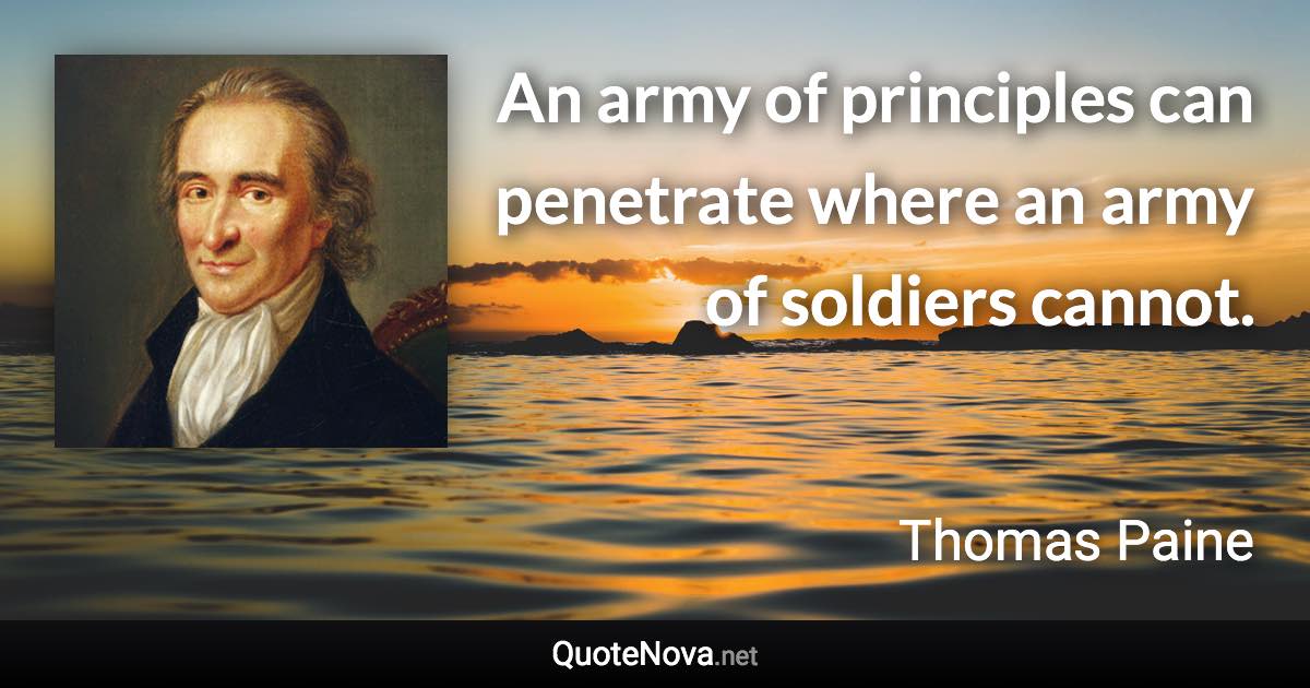 An army of principles can penetrate where an army of soldiers cannot. - Thomas Paine quote