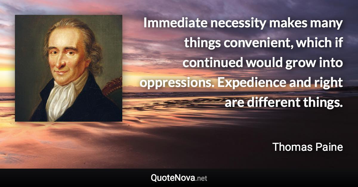 Immediate necessity makes many things convenient, which if continued would grow into oppressions. Expedience and right are different things. - Thomas Paine quote