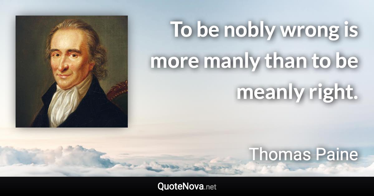 To be nobly wrong is more manly than to be meanly right. - Thomas Paine quote