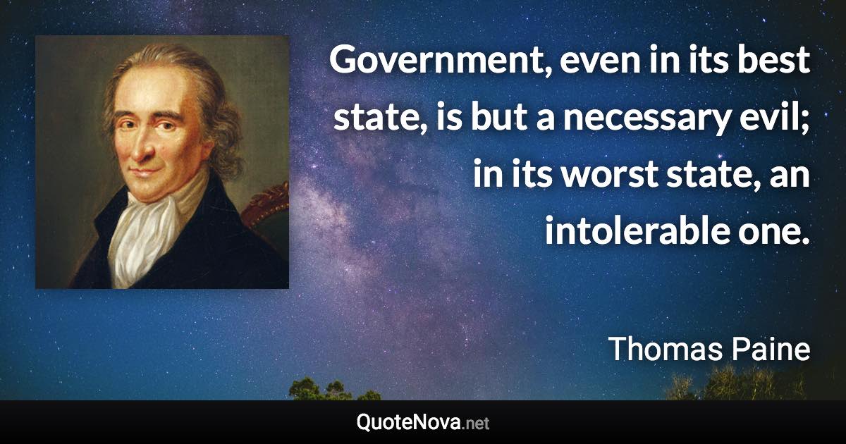 Government, even in its best state, is but a necessary evil; in its worst state, an intolerable one. - Thomas Paine quote