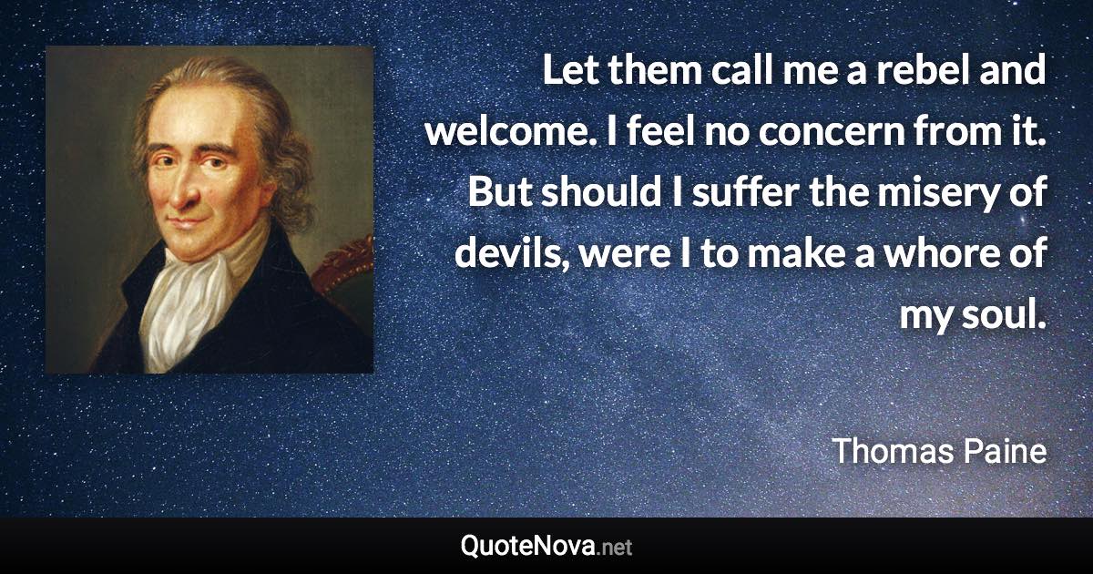 Let them call me a rebel and welcome. I feel no concern from it. But should I suffer the misery of devils, were I to make a whore of my soul. - Thomas Paine quote