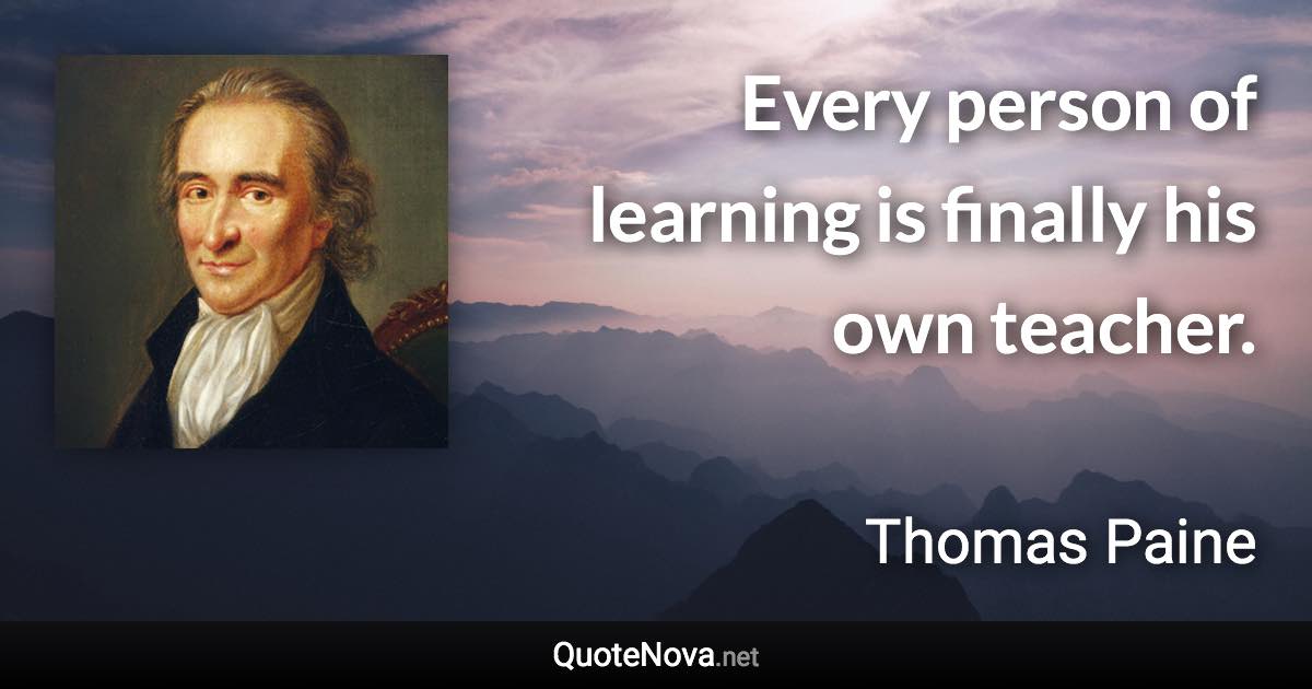 Every person of learning is finally his own teacher. - Thomas Paine quote