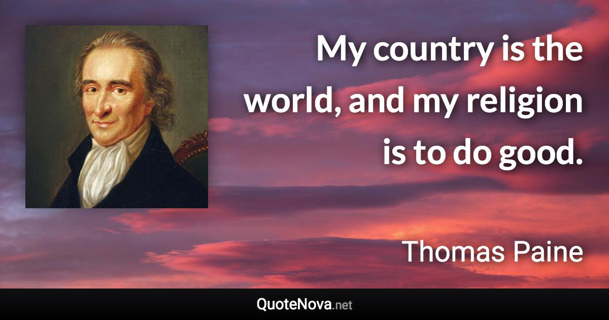 My country is the world, and my religion is to do good. - Thomas Paine quote